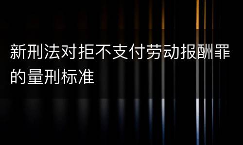 新刑法对拒不支付劳动报酬罪的量刑标准
