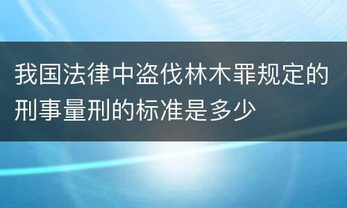 我国法律中盗伐林木罪规定的刑事量刑的标准是多少