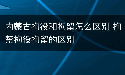 内蒙古拘役和拘留怎么区别 拘禁拘役拘留的区别