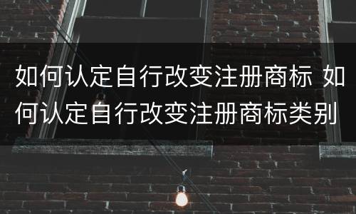 如何认定自行改变注册商标 如何认定自行改变注册商标类别