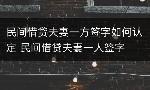 民间借贷夫妻一方签字如何认定 民间借贷夫妻一人签字