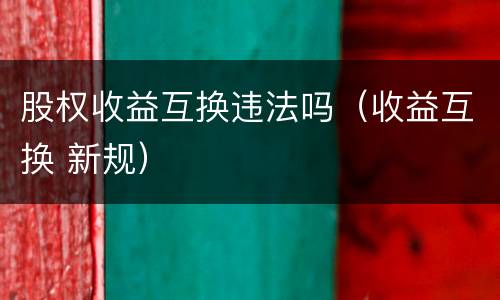 股权收益互换违法吗（收益互换 新规）