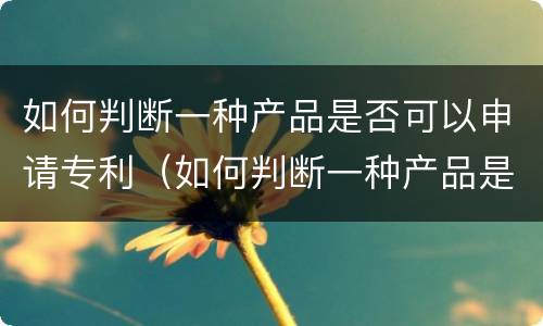 如何判断一种产品是否可以申请专利（如何判断一种产品是否可以申请专利发明）