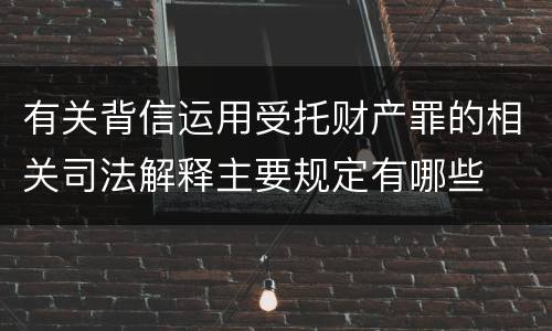 有关背信运用受托财产罪的相关司法解释主要规定有哪些