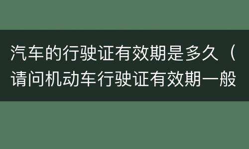 汽车的行驶证有效期是多久（请问机动车行驶证有效期一般到什么时候）