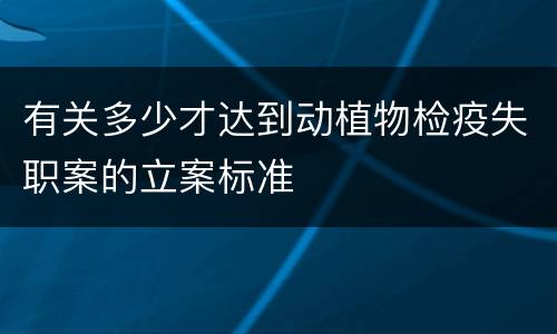 有关多少才达到动植物检疫失职案的立案标准