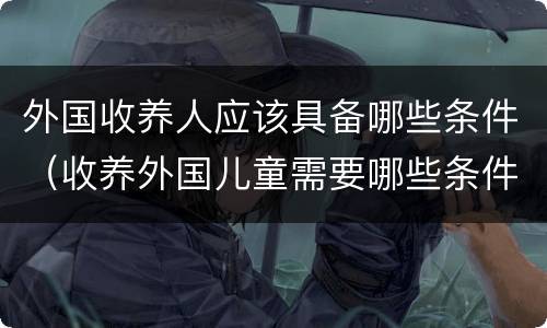 外国收养人应该具备哪些条件（收养外国儿童需要哪些条件）