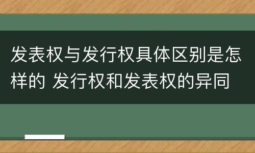 发表权与发行权具体区别是怎样的 发行权和发表权的异同