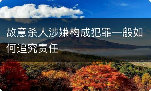 故意杀人涉嫌构成犯罪一般如何追究责任