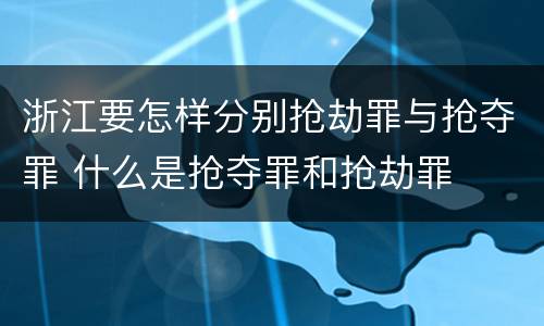 浙江要怎样分别抢劫罪与抢夺罪 什么是抢夺罪和抢劫罪