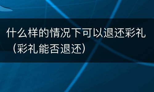 什么样的情况下可以退还彩礼（彩礼能否退还）