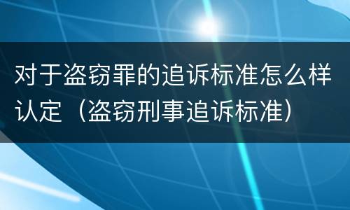 对于盗窃罪的追诉标准怎么样认定（盗窃刑事追诉标准）
