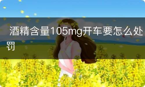  酒精含量105mg开车要怎么处罚