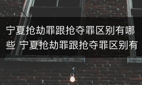 宁夏抢劫罪跟抢夺罪区别有哪些 宁夏抢劫罪跟抢夺罪区别有哪些呢
