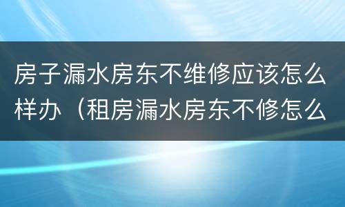房子漏水房东不维修应该怎么样办（租房漏水房东不修怎么办）