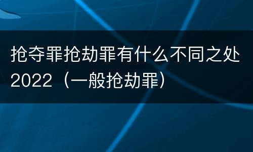抢夺罪抢劫罪有什么不同之处2022（一般抢劫罪）