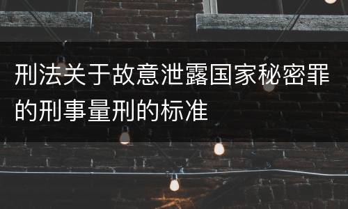 刑法关于故意泄露国家秘密罪的刑事量刑的标准