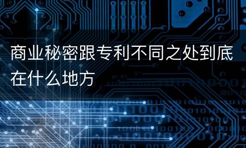商业秘密跟专利不同之处到底在什么地方