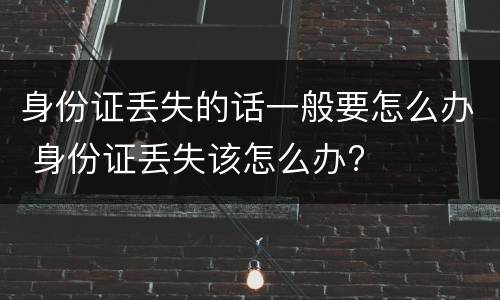 身份证丢失的话一般要怎么办 身份证丢失该怎么办?