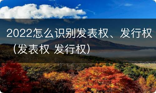 2022怎么识别发表权、发行权（发表权 发行权）