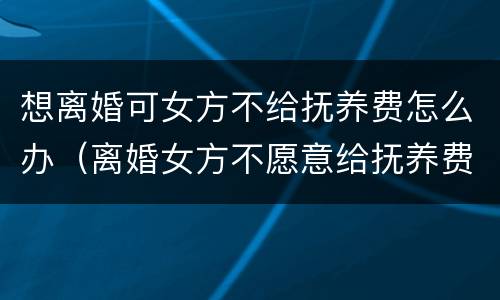想离婚可女方不给抚养费怎么办（离婚女方不愿意给抚养费怎么办）