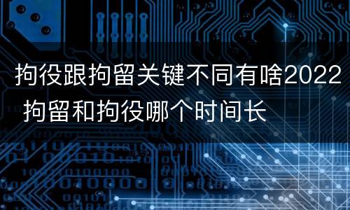 拘役跟拘留关键不同有啥2022 拘留和拘役哪个时间长