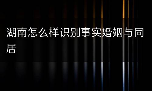 湖南怎么样识别事实婚姻与同居