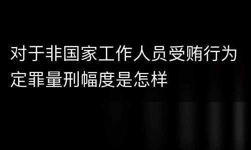 对于非国家工作人员受贿行为定罪量刑幅度是怎样