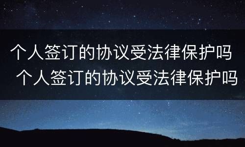 个人签订的协议受法律保护吗 个人签订的协议受法律保护吗有效吗