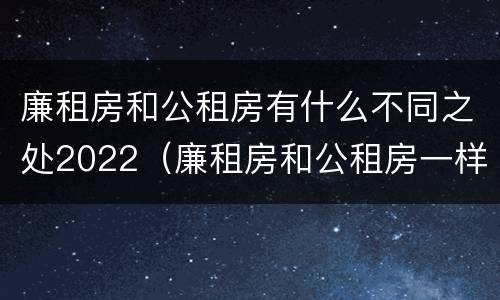 廉租房和公租房有什么不同之处2022（廉租房和公租房一样吗?）