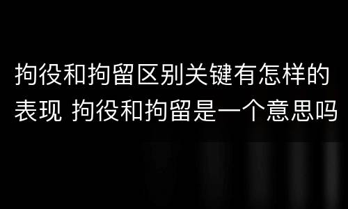 拘役和拘留区别关键有怎样的表现 拘役和拘留是一个意思吗?