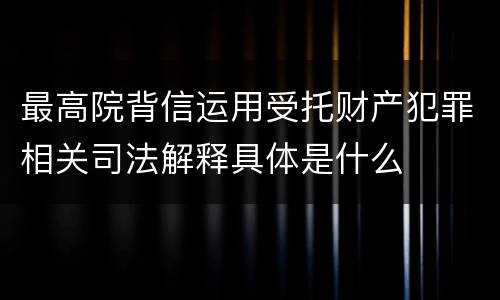 最高院背信运用受托财产犯罪相关司法解释具体是什么