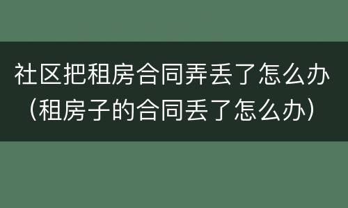 社区把租房合同弄丢了怎么办（租房子的合同丢了怎么办）