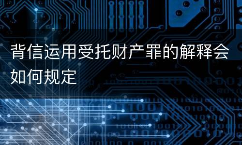 背信运用受托财产罪的解释会如何规定