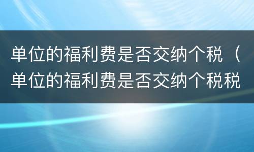 单位的福利费是否交纳个税（单位的福利费是否交纳个税税率）