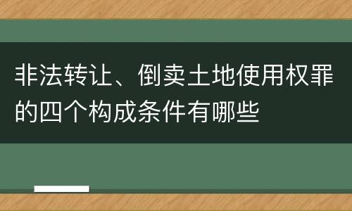 非法转让、倒卖土地使用权罪的四个构成条件有哪些