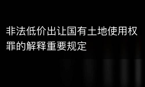 非法低价出让国有土地使用权罪的解释重要规定