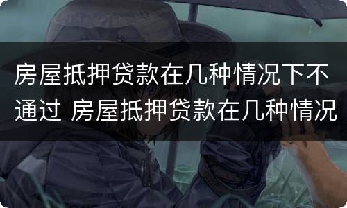 房屋抵押贷款在几种情况下不通过 房屋抵押贷款在几种情况下不通过审核