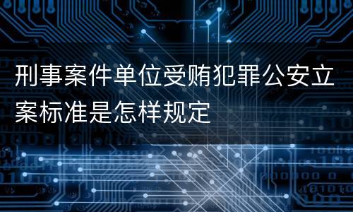 刑事案件单位受贿犯罪公安立案标准是怎样规定
