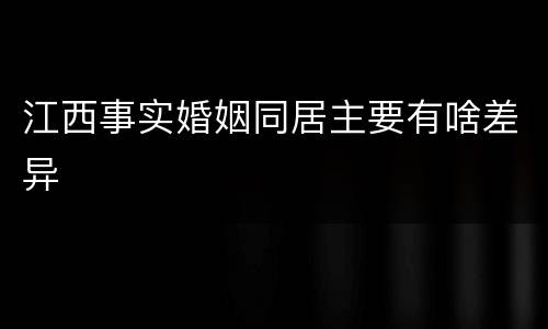 江西事实婚姻同居主要有啥差异