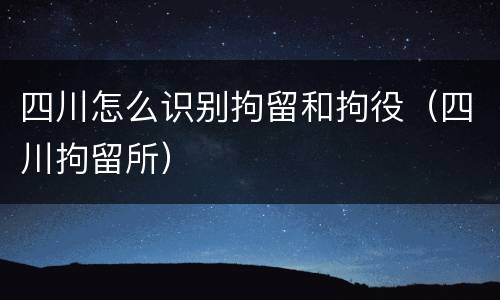 四川怎么识别拘留和拘役（四川拘留所）