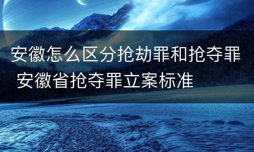 安徽怎么区分抢劫罪和抢夺罪 安徽省抢夺罪立案标准