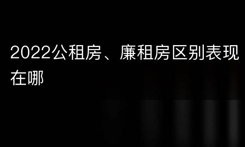 2022公租房、廉租房区别表现在哪