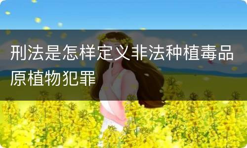 刑法是怎样定义非法种植毒品原植物犯罪