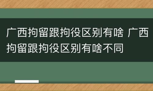 广西拘留跟拘役区别有啥 广西拘留跟拘役区别有啥不同