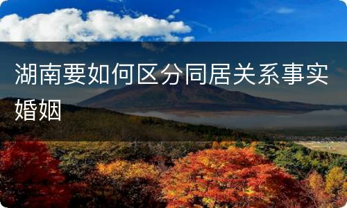 湖南要如何区分同居关系事实婚姻