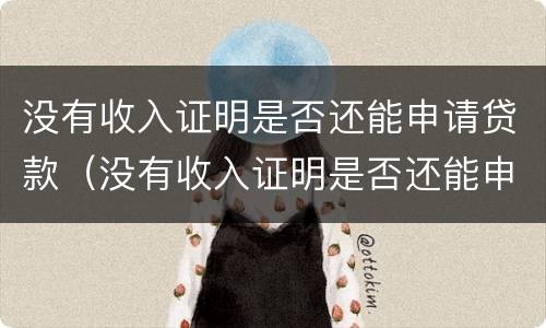 没有收入证明是否还能申请贷款（没有收入证明是否还能申请贷款呢）