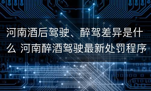 河南酒后驾驶、醉驾差异是什么 河南醉酒驾驶最新处罚程序