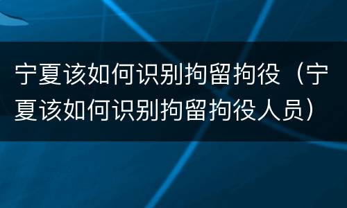 宁夏该如何识别拘留拘役（宁夏该如何识别拘留拘役人员）