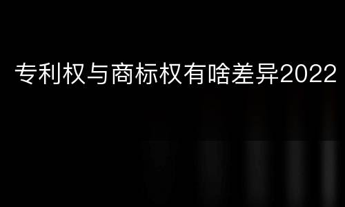 专利权与商标权有啥差异2022
